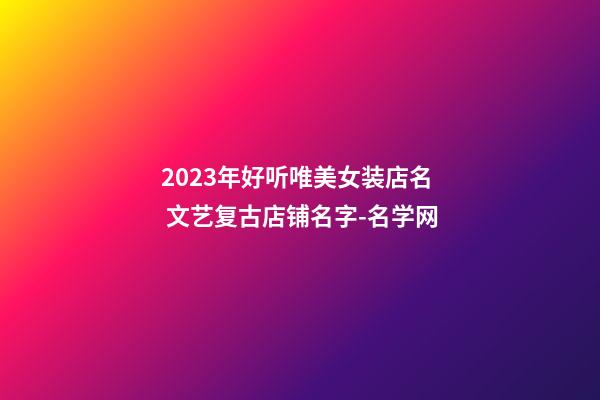 2023年好听唯美女装店名 文艺复古店铺名字-名学网-第1张-店铺起名-玄机派